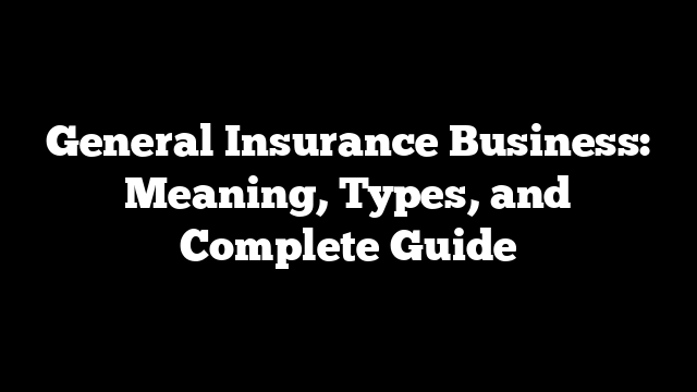 General Insurance Business: Meaning, Types, and Complete Guide