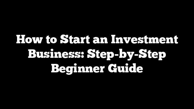 How to Start an Investment Business: Step-by-Step Beginner Guide