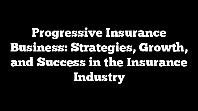 Progressive Insurance Business: Strategies, Growth, and Success in the Insurance Industry